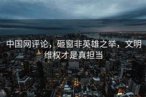中國(guó)網(wǎng)評(píng)論，砸窗非英雄之舉，文明維權(quán)才是真擔(dān)當(dāng)