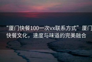 “廈門快餐100一次vx聯系方式”廈門快餐文化，速度與味道的完美融合