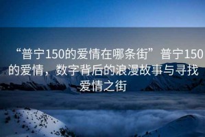 “普寧150的愛情在哪條街”普寧150的愛情，數字背后的浪漫故事與尋找愛情之街