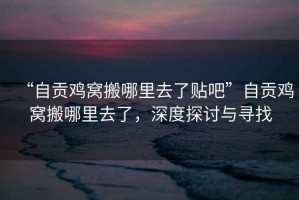 “自貢雞窩搬哪里去了貼吧”自貢雞窩搬哪里去了，深度探討與尋找
