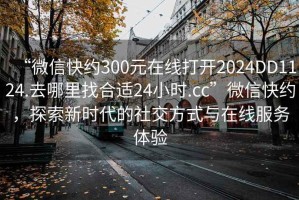 “微信快約300元在線打開2024DD1124.去哪里找合適24小時.cc”微信快約，探索新時代的社交方式與在線服務體驗