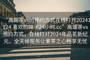 “高端茶vx的預約方式在線打開20241124.喜歡的妹子24小時.cc”高端茶vx預約方式，在線打開2024年品茗新紀元，全天候服務讓愛茶之心暢享無憂