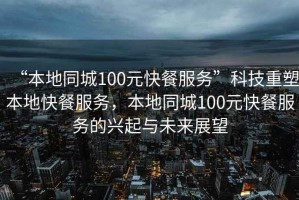 “本地同城100元快餐服務(wù)”科技重塑本地快餐服務(wù)，本地同城100元快餐服務(wù)的興起與未來展望