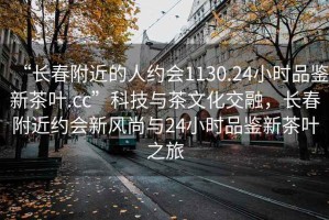 “長春附近的人約會1130.24小時品鑒新茶葉.cc”科技與茶文化交融，長春附近約會新風尚與24小時品鑒新茶葉之旅