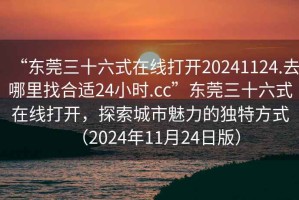 “東莞三十六式在線打開20241124.去哪里找合適24小時.cc”東莞三十六式在線打開，探索城市魅力的獨特方式（2024年11月24日版）