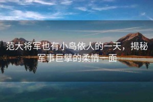 范大將軍也有小鳥依人的一天，揭秘軍事巨擘的柔情一面