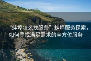 “蚌埠怎么找服務”蚌埠服務探索，如何尋找滿足需求的全方位服務