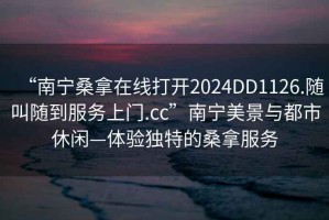 “南寧桑拿在線打開2024DD1126.隨叫隨到服務上門.cc”南寧美景與都市休閑—體驗獨特的桑拿服務