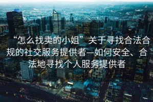 “怎么找賣的小姐”關于尋找合法合規的社交服務提供者—如何安全、合法地尋找個人服務提供者