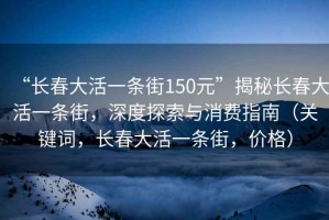“長春大活一條街150元”揭秘長春大活一條街，深度探索與消費指南（關鍵詞，長春大活一條街，價格）