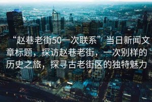 “趙巷老街50一次聯系”當日新聞文章標題，探訪趙巷老街，一次別樣的歷史之旅，探尋古老街區的獨特魅力