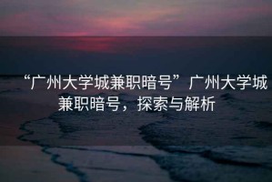 “廣州大學城兼職暗號”廣州大學城兼職暗號，探索與解析