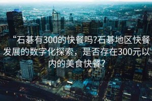 “石碁有300的快餐嗎?石碁地區快餐發展的數字化探索，是否存在300元以內的美食快餐？