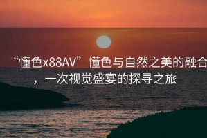 “懂色x88AV”懂色與自然之美的融合，一次視覺盛宴的探尋之旅