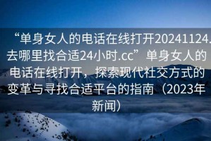 “單身女人的電話在線打開20241124.去哪里找合適24小時.cc”單身女人的電話在線打開，探索現(xiàn)代社交方式的變革與尋找合適平臺的指南（2023年新聞）