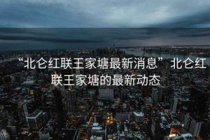 “北侖紅聯王家塘最新消息”北侖紅聯王家塘的最新動態
