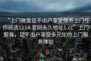 “上門做愛足不出戶享受服務上門任你挑選1114.官網永久地址1.cc”上門服務，足不出戶享受多元化的上門服務體驗