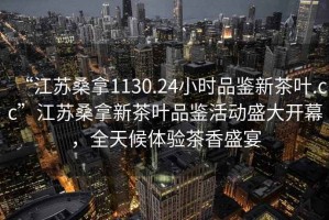 “江蘇桑拿1130.24小時品鑒新茶葉.cc”江蘇桑拿新茶葉品鑒活動盛大開幕，全天候體驗茶香盛宴