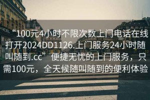 “100元4小時不限次數(shù)上門電話在線打開2024DD1126.上門服務(wù)24小時隨叫隨到.cc”便捷無憂的上門服務(wù)，只需100元，全天候隨叫隨到的便利體驗