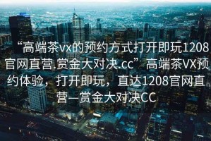 “高端茶vx的預約方式打開即玩1208官網直營.賞金大對決.cc”高端茶VX預約體驗，打開即玩，直達1208官網直營—賞金大對決CC