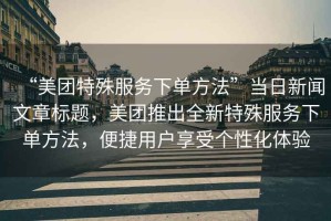 “美團特殊服務下單方法”當日新聞文章標題，美團推出全新特殊服務下單方法，便捷用戶享受個性化體驗