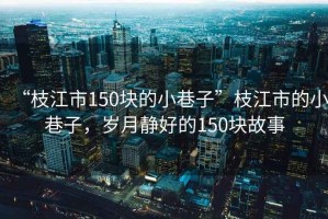 “枝江市150塊的小巷子”枝江市的小巷子，歲月靜好的150塊故事