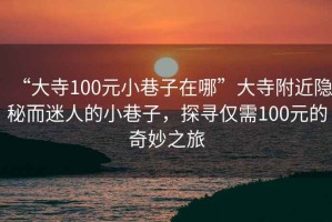 “大寺100元小巷子在哪”大寺附近隱秘而迷人的小巷子，探尋僅需100元的奇妙之旅