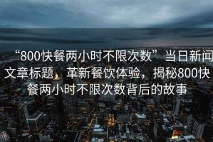 “800快餐兩小時不限次數”當日新聞文章標題，革新餐飲體驗，揭秘800快餐兩小時不限次數背后的故事