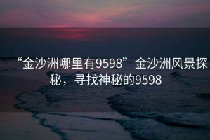 “金沙洲哪里有9598”金沙洲風景探秘，尋找神秘的9598