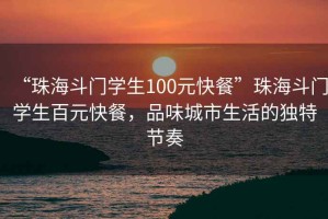 “珠海斗門學生100元快餐”珠海斗門學生百元快餐，品味城市生活的獨特節奏