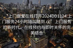 “上門做愛在線打開2024DD1124.上門服務24小時隨叫隨到.cc”上門服務的新時代，在線預約與即時關懷的完美結合