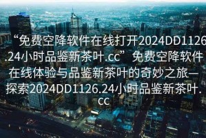 “免費(fèi)空降軟件在線打開(kāi)2024DD1126.24小時(shí)品鑒新茶葉.cc”免費(fèi)空降軟件在線體驗(yàn)與品鑒新茶葉的奇妙之旅—探索2024DD1126.24小時(shí)品鑒新茶葉.cc