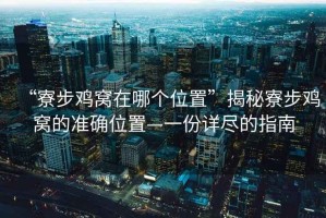 “寮步雞窩在哪個位置”揭秘寮步雞窩的準確位置—一份詳盡的指南