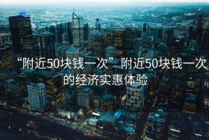 “附近50塊錢一次”附近50塊錢一次的經濟實惠體驗