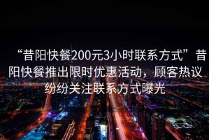 “昔陽快餐200元3小時聯系方式”昔陽快餐推出限時優惠活動，顧客熱議紛紛關注聯系方式曝光
