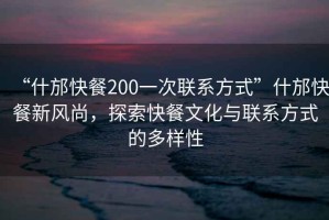 “什邡快餐200一次聯系方式”什邡快餐新風尚，探索快餐文化與聯系方式的多樣性