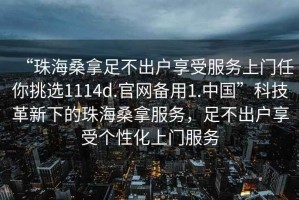 “珠海桑拿足不出戶享受服務上門任你挑選1114d.官網備用1.中國”科技革新下的珠海桑拿服務，足不出戶享受個性化上門服務