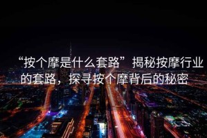 “按個摩是什么套路”揭秘按摩行業的套路，探尋按個摩背后的秘密