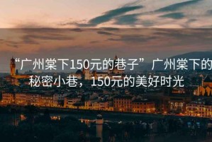 “廣州棠下150元的巷子”廣州棠下的秘密小巷，150元的美好時光