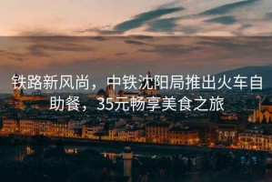 鐵路新風(fēng)尚，中鐵沈陽(yáng)局推出火車自助餐，35元暢享美食之旅