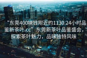 “東莞400塊錢附近約1130.24小時品鑒新茶葉.cc”東莞新茶葉品鑒盛會，探索茶葉魅力，品味獨特風味