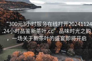 “300元3小時服務(wù)在線打開20241124.24小時品鑒新茶葉.cc”品味時光之韻，一場關(guān)于新茶葉的盛宴即將開啟