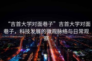 “吉首大學對面巷子”吉首大學對面巷子，科技發展的微觀脈絡與日常觀察
