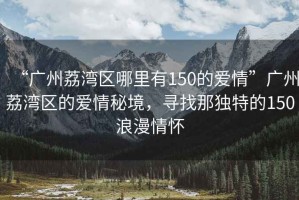 “廣州荔灣區(qū)哪里有150的愛情”廣州荔灣區(qū)的愛情秘境，尋找那獨(dú)特的150浪漫情懷