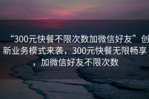 “300元快餐不限次數(shù)加微信好友”創(chuàng)新業(yè)務(wù)模式來襲，300元快餐無限暢享，加微信好友不限次數(shù)