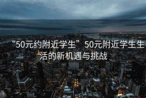 “50元約附近學生”50元附近學生生活的新機遇與挑戰