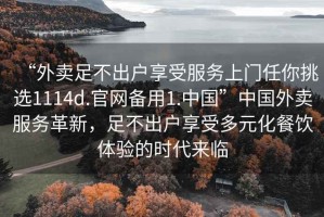 “外賣足不出戶享受服務(wù)上門任你挑選1114d.官網(wǎng)備用1.中國”中國外賣服務(wù)革新，足不出戶享受多元化餐飲體驗的時代來臨