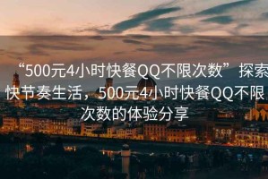 “500元4小時快餐QQ不限次數”探索快節奏生活，500元4小時快餐QQ不限次數的體驗分享