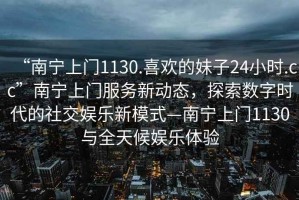 “南寧上門1130.喜歡的妹子24小時.cc”南寧上門服務新動態，探索數字時代的社交娛樂新模式—南寧上門1130與全天候娛樂體驗