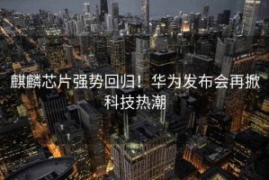 麒麟芯片強勢回歸！華為發布會再掀科技熱潮